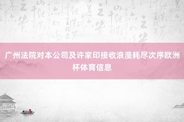 广州法院对本公司及许家印接收浪漫耗尽次序欧洲杯体育信息