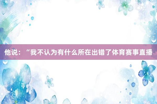 他说：“我不认为有什么所在出错了体育赛事直播