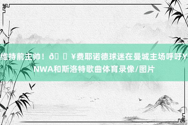 维持前主帅！🎥费耶诺德球迷在曼城主场呼吁YNWA和斯洛特歌曲体育录像/图片