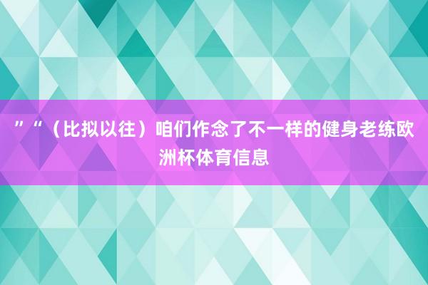 ”“（比拟以往）咱们作念了不一样的健身老练欧洲杯体育信息