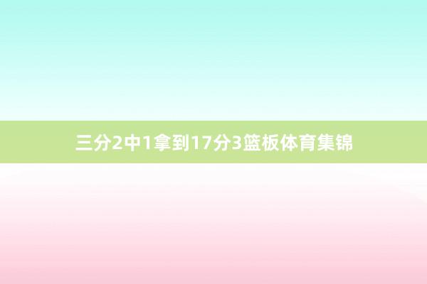 三分2中1拿到17分3篮板体育集锦