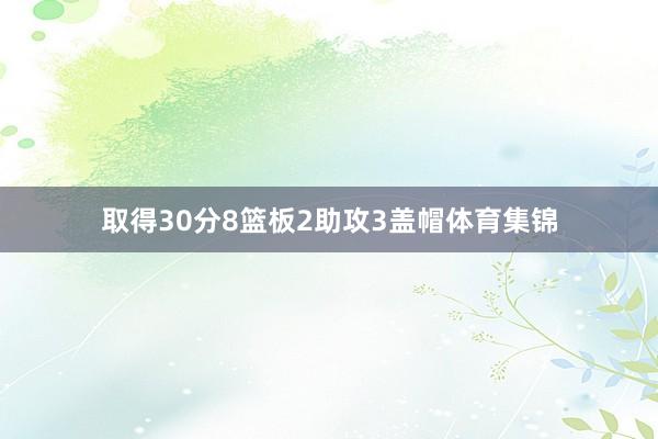 取得30分8篮板2助攻3盖帽体育集锦