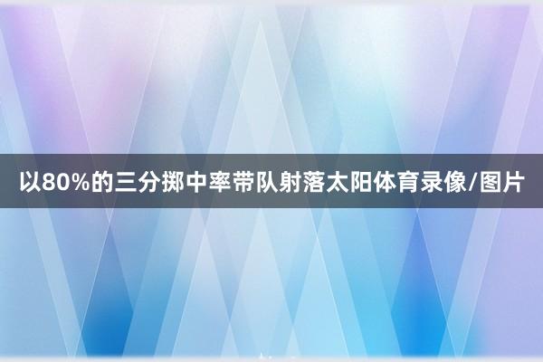 以80%的三分掷中率带队射落太阳体育录像/图片