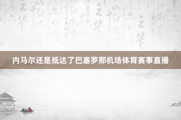 内马尔还是抵达了巴塞罗那机场体育赛事直播