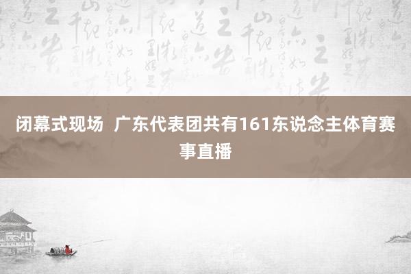 闭幕式现场  广东代表团共有161东说念主体育赛事直播