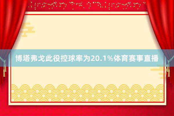 博塔弗戈此役控球率为20.1%体育赛事直播