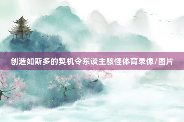 创造如斯多的契机令东谈主骇怪体育录像/图片