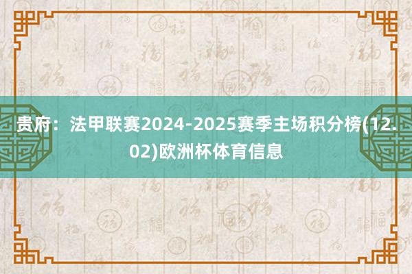 贵府：法甲联赛2024-2025赛季主场积分榜(12.02)欧洲杯体育信息