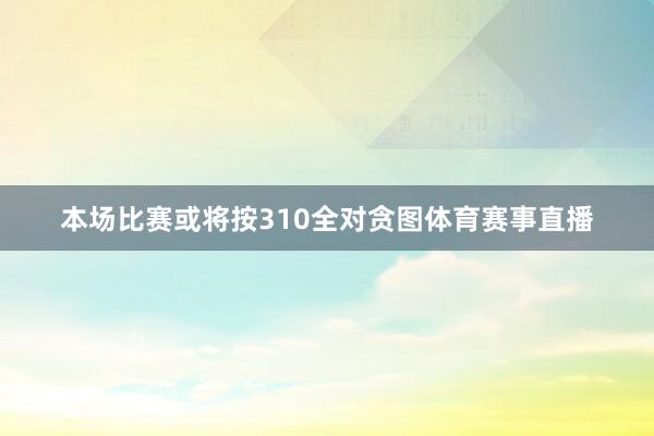 本场比赛或将按310全对贪图体育赛事直播