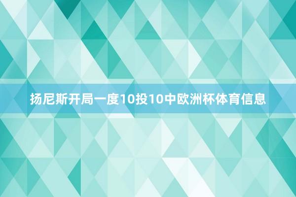 扬尼斯开局一度10投10中欧洲杯体育信息