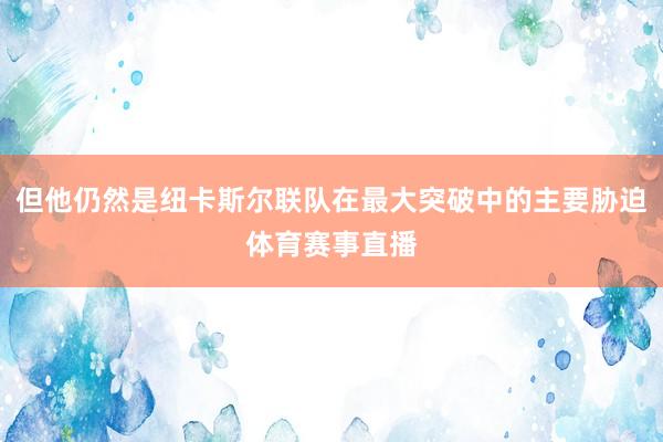 但他仍然是纽卡斯尔联队在最大突破中的主要胁迫体育赛事直播