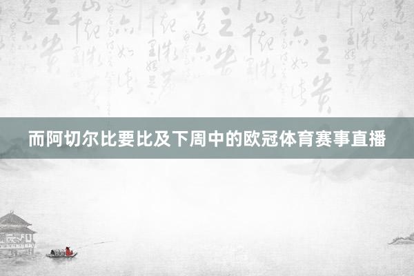 而阿切尔比要比及下周中的欧冠体育赛事直播