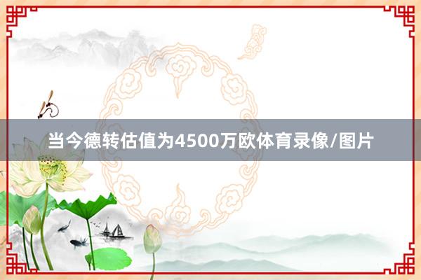 当今德转估值为4500万欧体育录像/图片