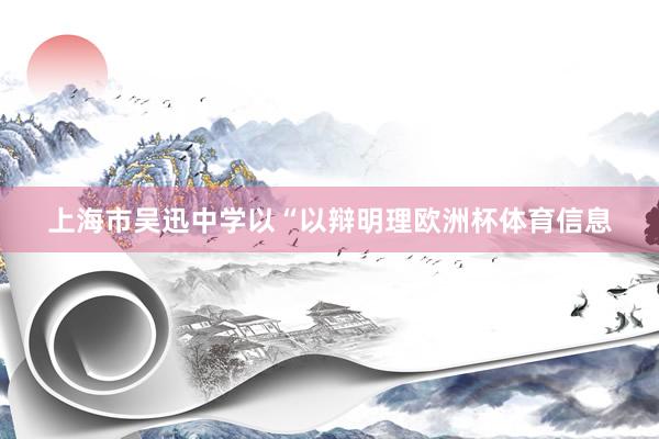 上海市吴迅中学以“以辩明理欧洲杯体育信息