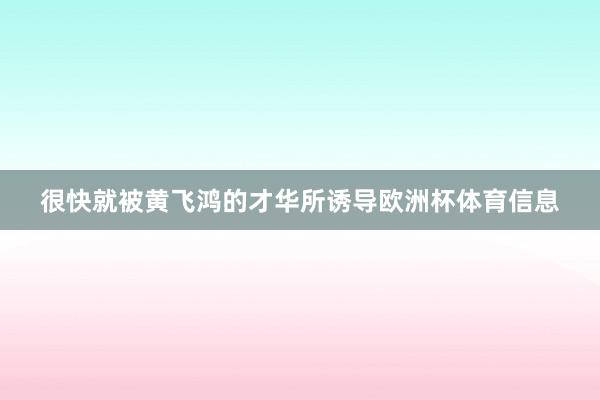 很快就被黄飞鸿的才华所诱导欧洲杯体育信息