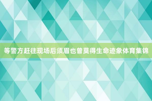 等警方赶往现场后须眉也曾莫得生命迹象体育集锦