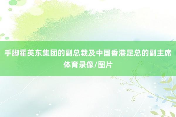 手脚霍英东集团的副总裁及中国香港足总的副主席体育录像/图片