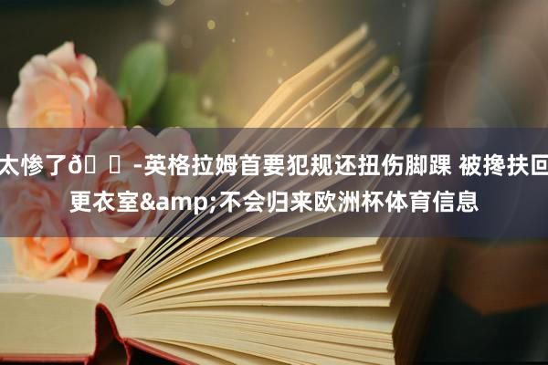 太惨了😭英格拉姆首要犯规还扭伤脚踝 被搀扶回更衣室&不会归来欧洲杯体育信息