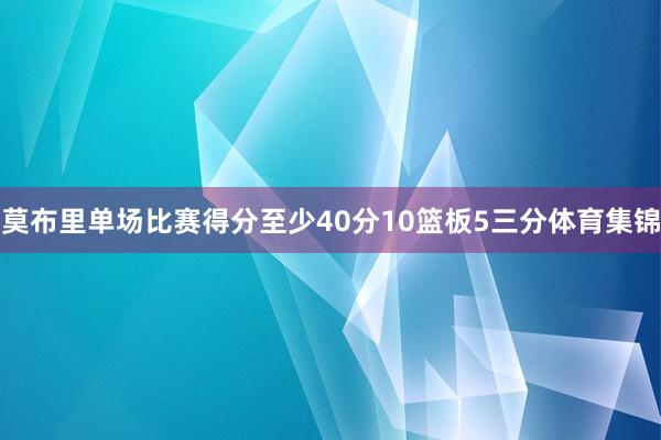 莫布里单场比赛得分至少40分10篮板5三分体育集锦