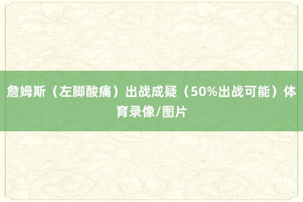 詹姆斯（左脚酸痛）出战成疑（50%出战可能）体育录像/图片