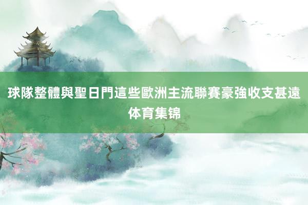 球隊整體與聖日門這些歐洲主流聯賽豪強收支甚遠体育集锦