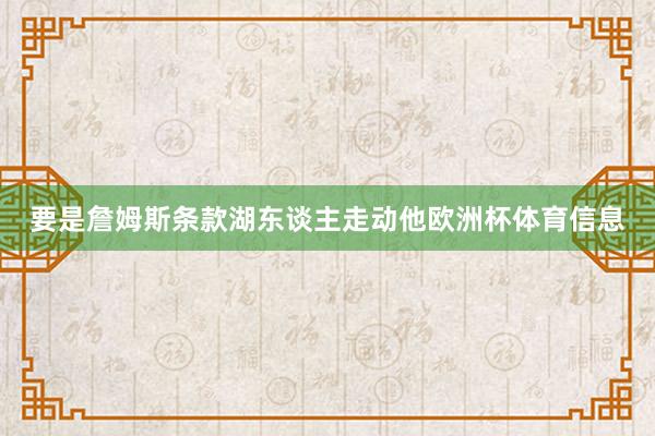 要是詹姆斯条款湖东谈主走动他欧洲杯体育信息