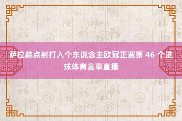 萨拉赫点射打入个东说念主欧冠正赛第 46 个进球体育赛事直播