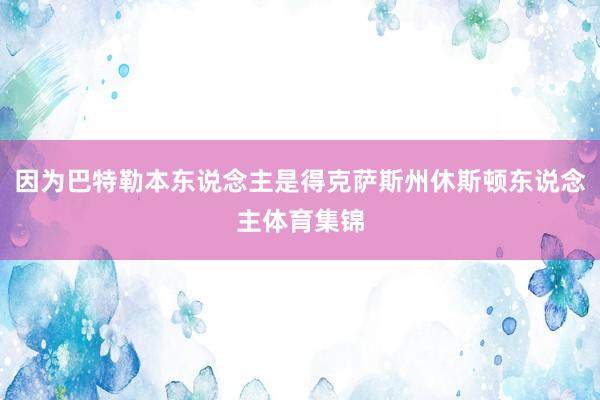 因为巴特勒本东说念主是得克萨斯州休斯顿东说念主体育集锦