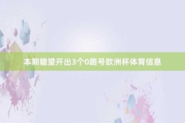 本期瞻望开出3个0路号欧洲杯体育信息