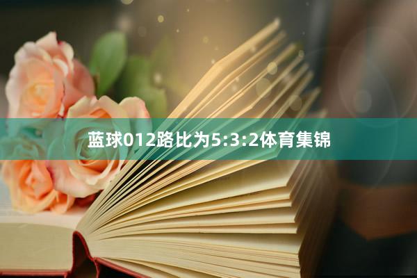 蓝球012路比为5:3:2体育集锦