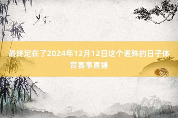 最终定在了2024年12月12日这个迥殊的日子体育赛事直播