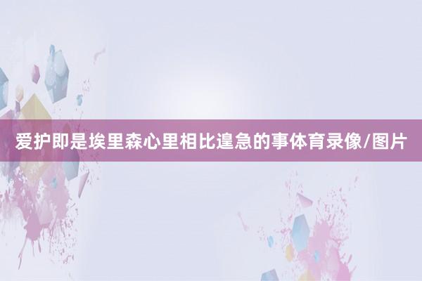 爱护即是埃里森心里相比遑急的事体育录像/图片