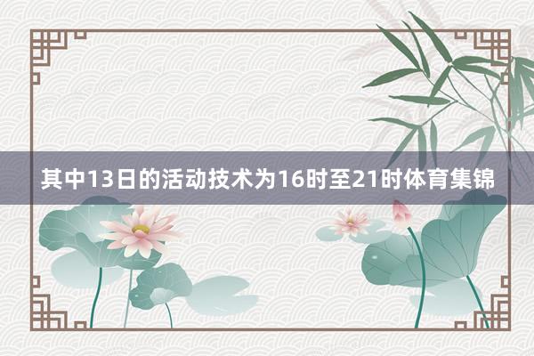 其中13日的活动技术为16时至21时体育集锦