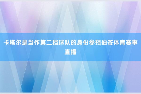 卡塔尔是当作第二档球队的身份参预抽签体育赛事直播