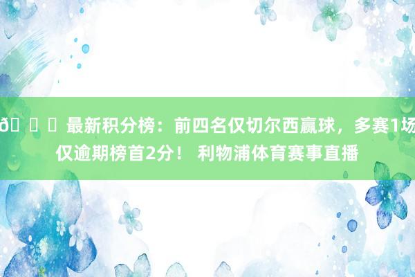 📊最新积分榜：前四名仅切尔西赢球，多赛1场仅逾期榜首2分！ 利物浦体育赛事直播