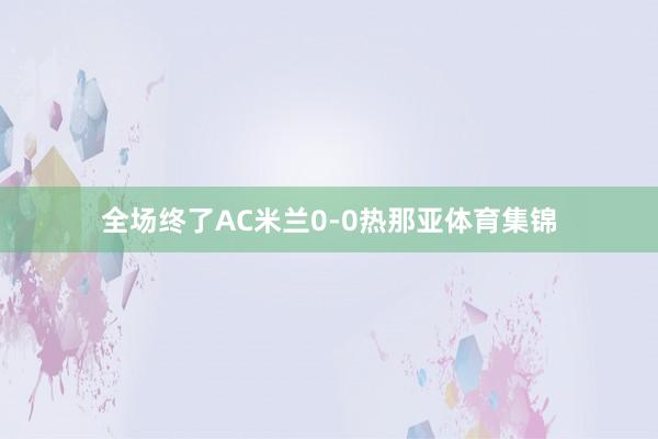 全场终了AC米兰0-0热那亚体育集锦