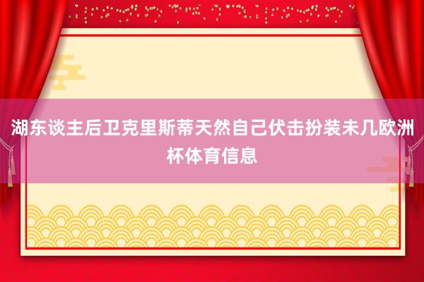 湖东谈主后卫克里斯蒂天然自己伏击扮装未几欧洲杯体育信息