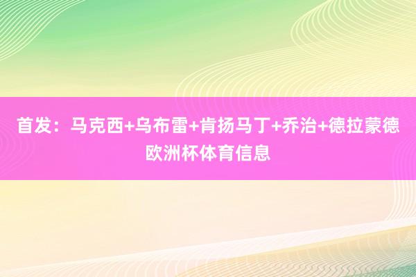 首发：马克西+乌布雷+肯扬马丁+乔治+德拉蒙德欧洲杯体育信息