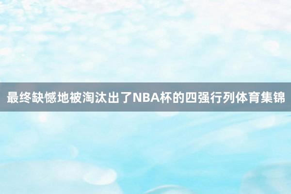 最终缺憾地被淘汰出了NBA杯的四强行列体育集锦