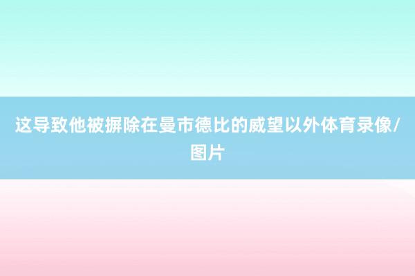 这导致他被摒除在曼市德比的威望以外体育录像/图片