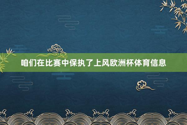 咱们在比赛中保执了上风欧洲杯体育信息