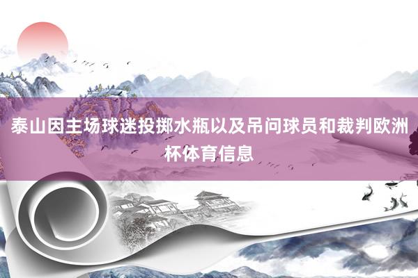 泰山因主场球迷投掷水瓶以及吊问球员和裁判欧洲杯体育信息