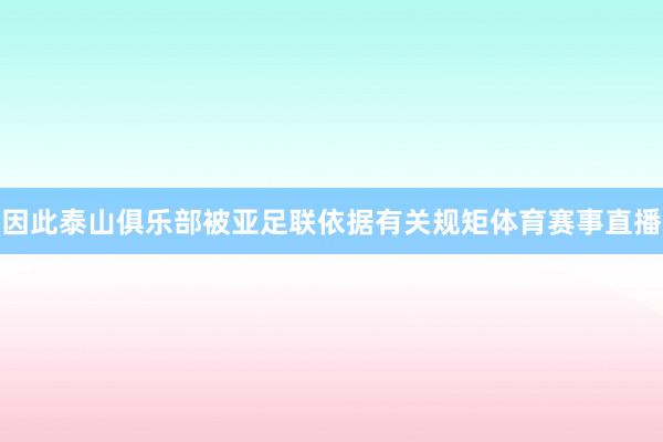 因此泰山俱乐部被亚足联依据有关规矩体育赛事直播