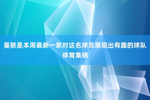 曼联是本周最新一家对这名球员展现出有趣的球队体育集锦