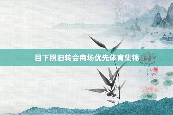 目下照旧转会商场优先体育集锦