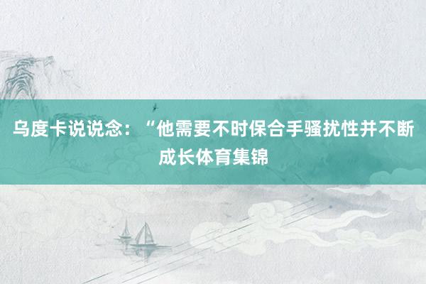 乌度卡说说念：“他需要不时保合手骚扰性并不断成长体育集锦