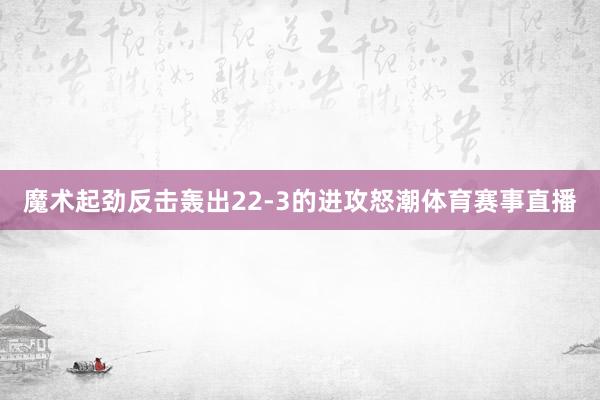 魔术起劲反击轰出22-3的进攻怒潮体育赛事直播