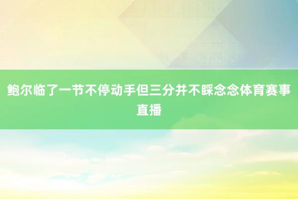 鲍尔临了一节不停动手但三分并不睬念念体育赛事直播