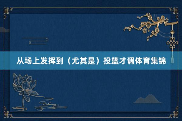 从场上发挥到（尤其是）投篮才调体育集锦