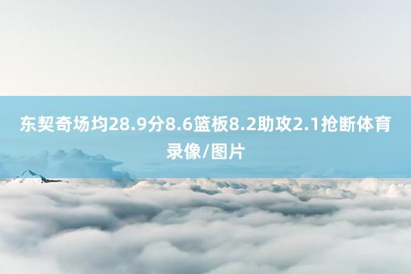 东契奇场均28.9分8.6篮板8.2助攻2.1抢断体育录像/图片